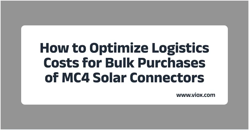 How to Optimize Logistics Costs for Bulk Purchases of MC4 Solar Connectors: Complete Guide to FOB, CIF, and DDP Terms
