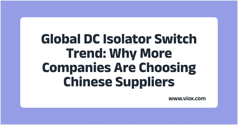 Global DC Isolator Switch Trend: Why More Companies Are Choosing Chinese Suppliers